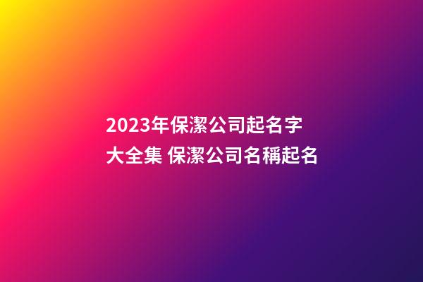 2023年保潔公司起名字大全集 保潔公司名稱起名-第1張-公司起名-玄機派
